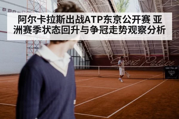 阿尔卡拉斯出战ATP东京公开赛 亚洲赛季状态回升与争冠走势观察分析