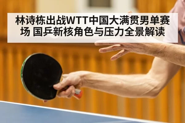 林诗栋出战WTT中国大满贯男单赛场 国乒新核角色与压力全景解读