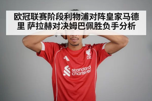 欧冠联赛阶段利物浦对阵皇家马德里 萨拉赫对决姆巴佩胜负手分析