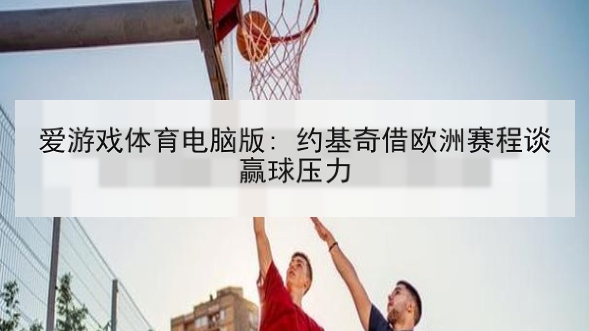爱游戏体育电脑版: 约基奇借欧洲赛程谈赢球压力